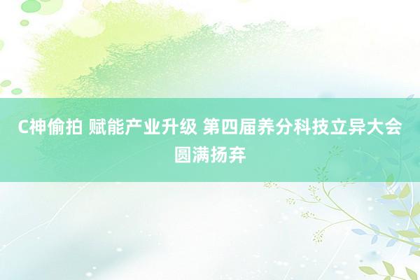 C神偷拍 赋能产业升级 第四届养分科技立异大会圆满扬弃