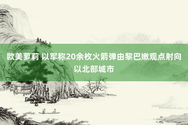 欧美萝莉 以军称20余枚火箭弹由黎巴嫩观点射向以北部城市