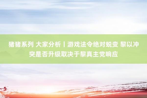 猪猪系列 大家分析丨游戏法令绝对蜕变 黎以冲突是否升级取决于黎真主党响应