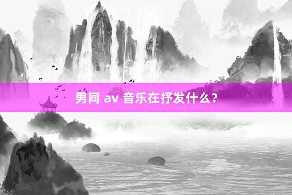 男同 av 音乐在抒发什么？