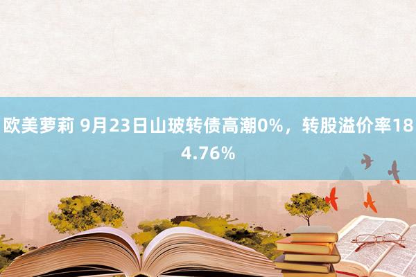 欧美萝莉 9月23日山玻转债高潮0%，转股溢价率184.76%