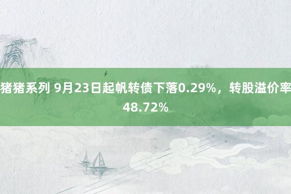 猪猪系列 9月23日起帆转债下落0.29%，转股溢价率48.72%