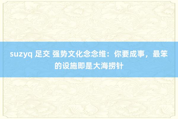 suzyq 足交 强势文化念念维：你要成事，最笨的设施即是大海捞针