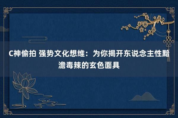 C神偷拍 强势文化想维：为你揭开东说念主性黯澹毒辣的玄色面具