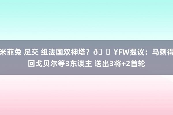 米菲兔 足交 组法国双神塔？💥FW提议：马刺得回戈贝尔等3东谈主 送出3将+2首轮