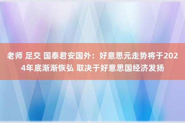 老师 足交 国泰君安国外：好意思元走势将于2024年底渐渐恢弘 取决于好意思国经济发扬