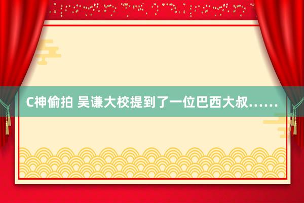 C神偷拍 吴谦大校提到了一位巴西大叔……