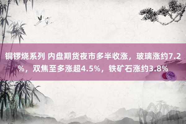 铜锣烧系列 内盘期货夜市多半收涨，玻璃涨约7.2%，双焦至多涨超4.5%，铁矿石涨约3.8%