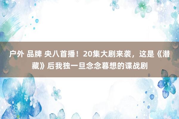 户外 品牌 央八首播！20集大剧来袭，这是《潜藏》后我独一旦念念暮想的谍战剧