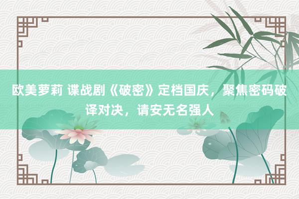 欧美萝莉 谍战剧《破密》定档国庆，聚焦密码破译对决，请安无名强人