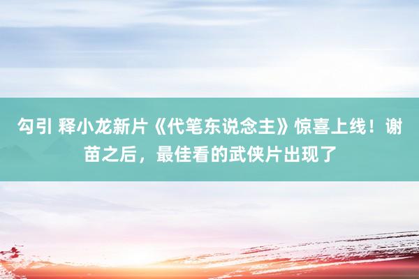 勾引 释小龙新片《代笔东说念主》惊喜上线！谢苗之后，最佳看的武侠片出现了