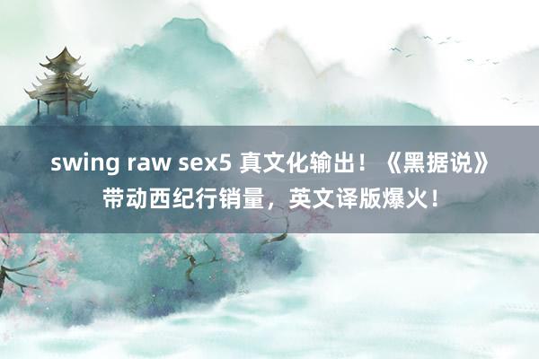 swing raw sex5 真文化输出！《黑据说》带动西纪行销量，英文译版爆火！