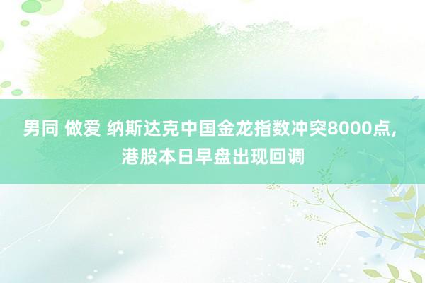 男同 做爱 纳斯达克中国金龙指数冲突8000点， 港股本日早盘出现回调