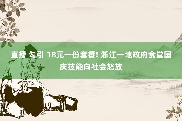 直播 勾引 18元一份套餐! 浙江一地政府食堂国庆技能向社会怒放