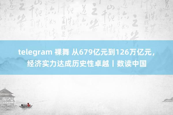 telegram 裸舞 从679亿元到126万亿元，经济实力达成历史性卓越丨数读中国