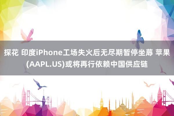 探花 印度iPhone工场失火后无尽期暂停坐蓐 苹果(AAPL.US)或将再行依赖中国供应链