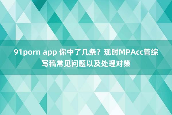 91porn app 你中了几条？现时MPAcc管综写稿常见问题以及处理对策