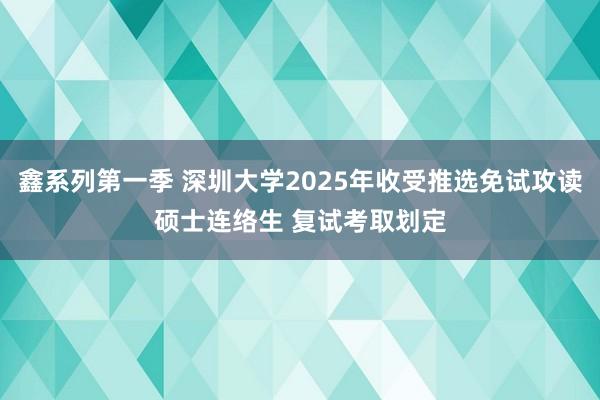 鑫系列第一季 深圳大学2025年收受推选免试攻读硕士连络生 复试考取划定