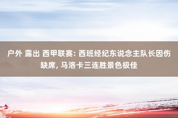 户外 露出 西甲联赛: 西班经纪东说念主队长因伤缺席， 马洛卡三连胜景色极佳