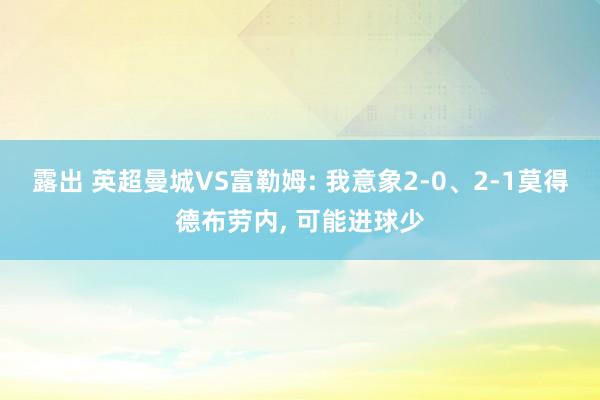 露出 英超曼城VS富勒姆: 我意象2-0、2-1莫得德布劳内， 可能进球少