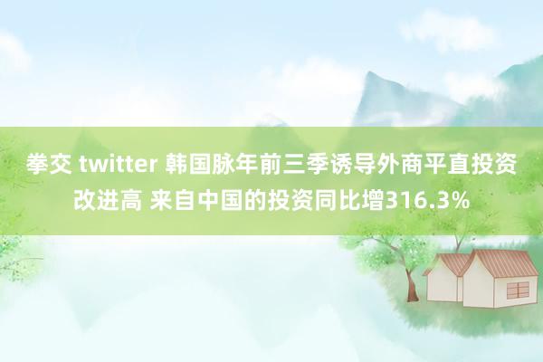 拳交 twitter 韩国脉年前三季诱导外商平直投资改进高 来自中国的投资同比增316.3%