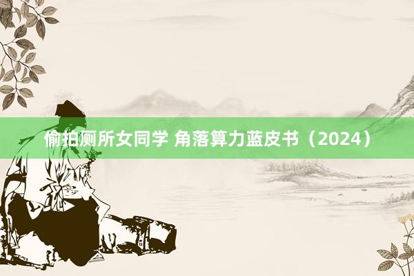 偷拍厕所女同学 角落算力蓝皮书（2024）