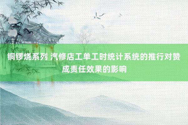 铜锣烧系列 汽修店工单工时统计系统的推行对赞成责任效果的影响