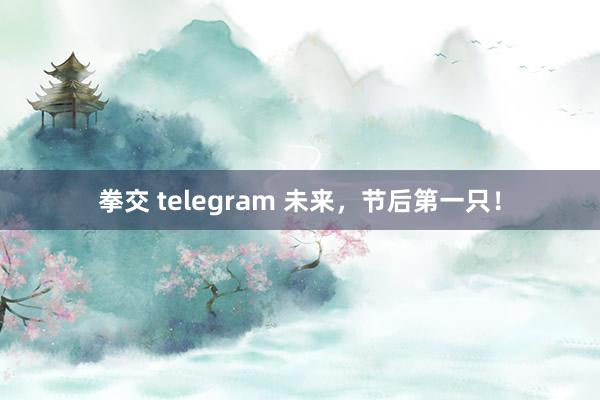 拳交 telegram 未来，节后第一只！