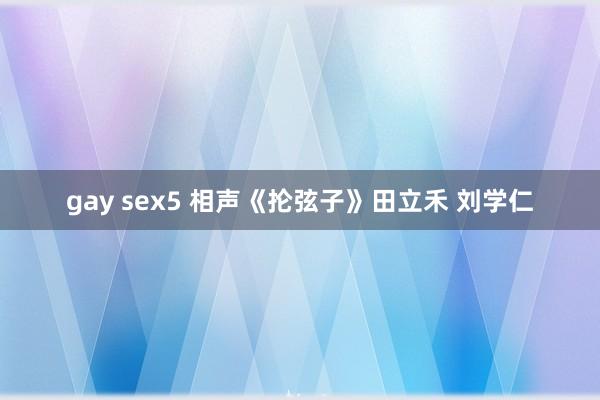 gay sex5 相声《抡弦子》田立禾 刘学仁