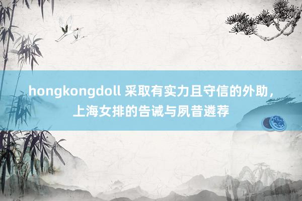 hongkongdoll 采取有实力且守信的外助，上海女排的告诫与夙昔遴荐