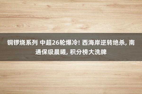 铜锣烧系列 中超26轮爆冷! 西海岸逆转绝杀， 南通保级晨曦， 积分榜大洗牌