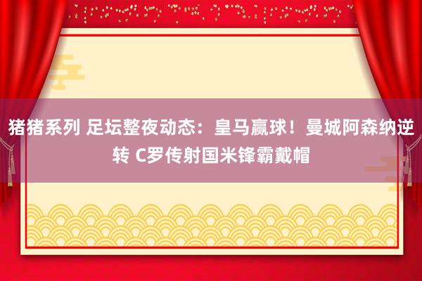 猪猪系列 足坛整夜动态：皇马赢球！曼城阿森纳逆转 C罗传射国米锋霸戴帽