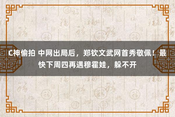 C神偷拍 中网出局后，郑钦文武网首秀敬佩！最快下周四再遇穆霍娃，躲不开