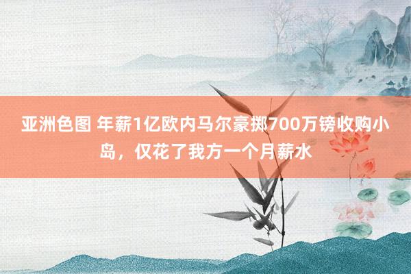 亚洲色图 年薪1亿欧内马尔豪掷700万镑收购小岛，仅花了我方一个月薪水