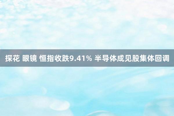 探花 眼镜 恒指收跌9.41% 半导体成见股集体回调