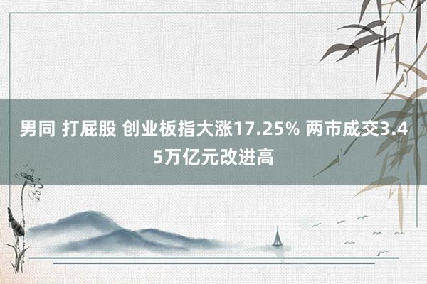 男同 打屁股 创业板指大涨17.25% 两市成交3.45万亿元改进高