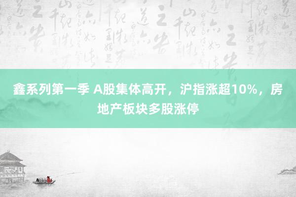 鑫系列第一季 A股集体高开，沪指涨超10%，房地产板块多股涨停