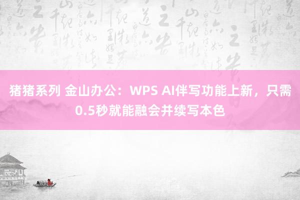 猪猪系列 金山办公：WPS AI伴写功能上新，只需0.5秒就能融会并续写本色