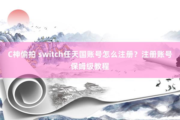 C神偷拍 switch任天国账号怎么注册？注册账号保姆级教程