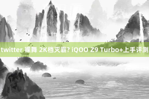 twitter 裸舞 2K档灭霸? iQOO Z9 Turbo+上手评测