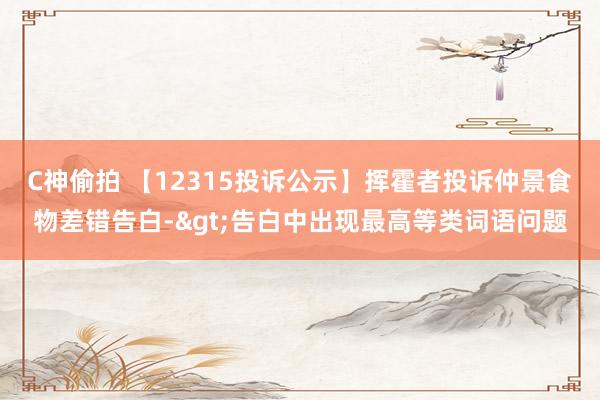 C神偷拍 【12315投诉公示】挥霍者投诉仲景食物差错告白->告白中出现最高等类词语问题