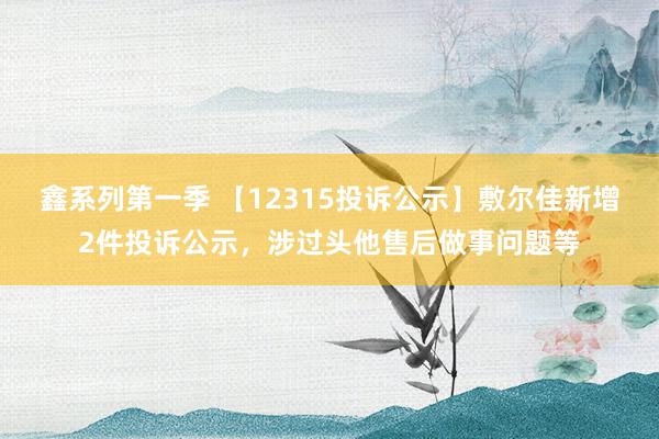 鑫系列第一季 【12315投诉公示】敷尔佳新增2件投诉公示，涉过头他售后做事问题等