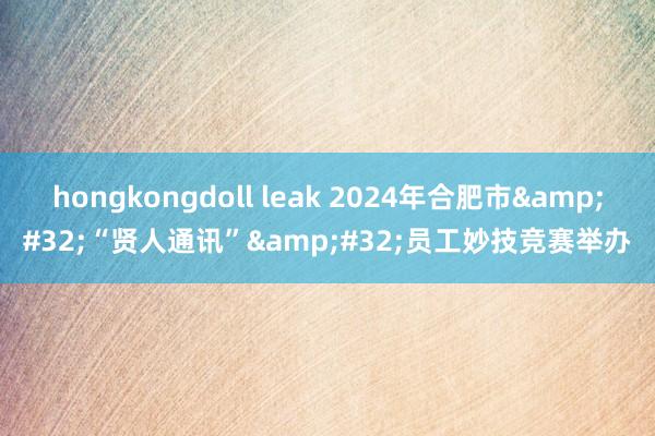 hongkongdoll leak 2024年合肥市&#32;“贤人通讯”&#32;员工妙技竞赛举办