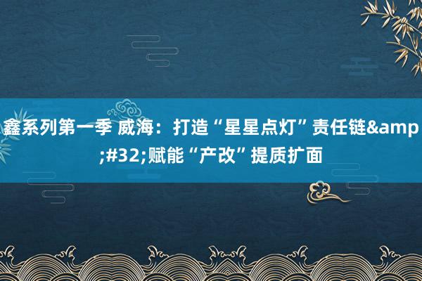 鑫系列第一季 威海：打造“星星点灯”责任链&#32;赋能“产改”提质扩面