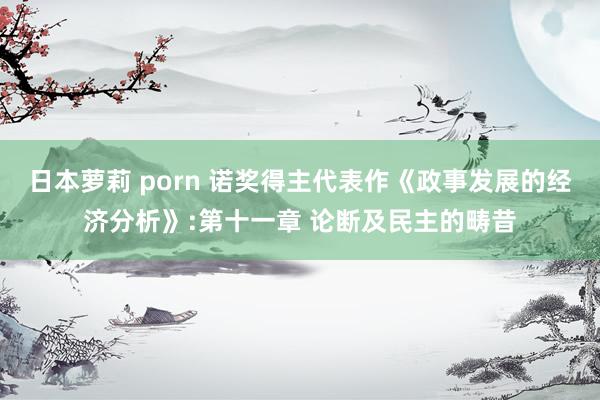 日本萝莉 porn 诺奖得主代表作《政事发展的经济分析》:第十一章 论断及民主的畴昔