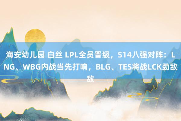 海安幼儿园 白丝 LPL全员晋级，S14八强对阵：LNG、WBG内战当先打响，BLG、TES将战LCK劲敌