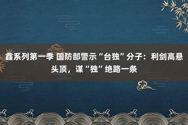 鑫系列第一季 国防部警示“台独”分子：利剑高悬头顶，谋“独”绝路一条