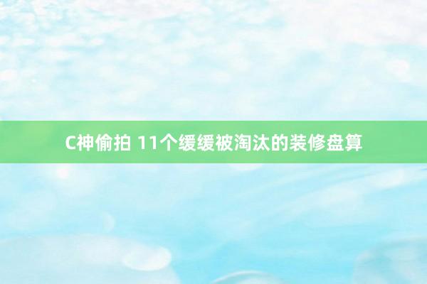 C神偷拍 11个缓缓被淘汰的装修盘算