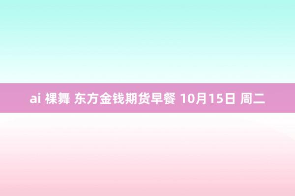 ai 裸舞 东方金钱期货早餐 10月15日 周二