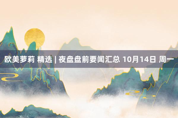 欧美萝莉 精选 | 夜盘盘前要闻汇总 10月14日 周一